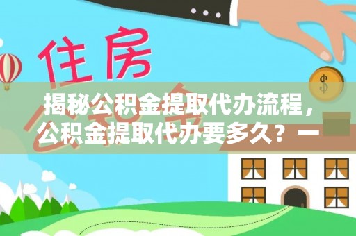 义竹揭秘公积金提取代办流程，公积金提取代办要多久？一文读懂