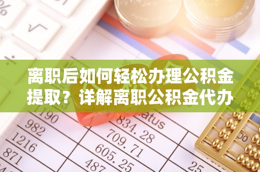义竹离职后如何轻松办理公积金提取？详解离职公积金代办提取流程