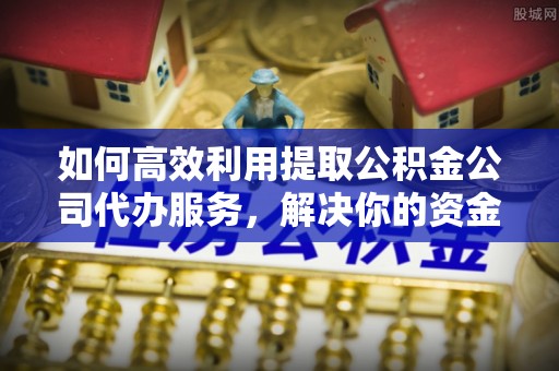 义竹如何高效利用提取公积金公司代办服务，解决你的资金难题