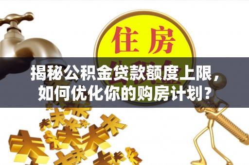 义竹揭秘公积金贷款额度上限，如何优化你的购房计划？