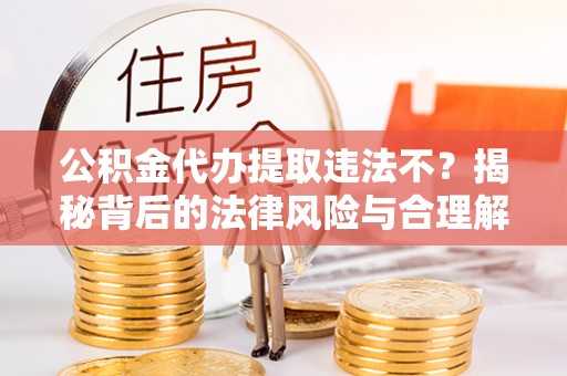 义竹公积金代办提取违法不？揭秘背后的法律风险与合理解决方案