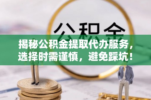 义竹揭秘公积金提取代办服务，选择时需谨慎，避免踩坑！