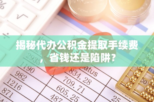 义竹揭秘代办公积金提取手续费，省钱还是陷阱？
