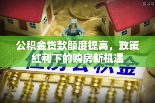 义竹公积金贷款额度提高，政策红利下的购房新机遇