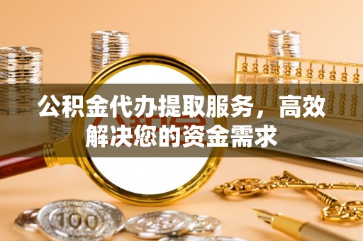 义竹公积金代办提取服务，高效解决您的资金需求