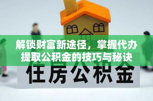 义竹解锁财富新途径，掌握代办提取公积金的技巧与秘诀