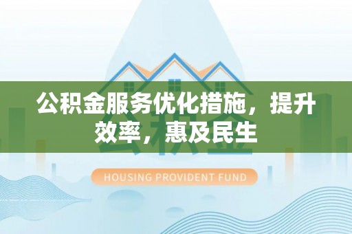 义竹公积金服务优化措施，提升效率，惠及民生