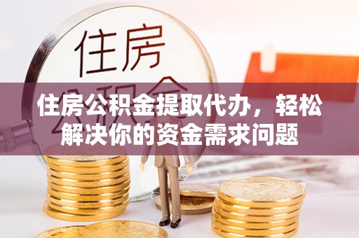 义竹住房公积金提取代办，轻松解决你的资金需求问题