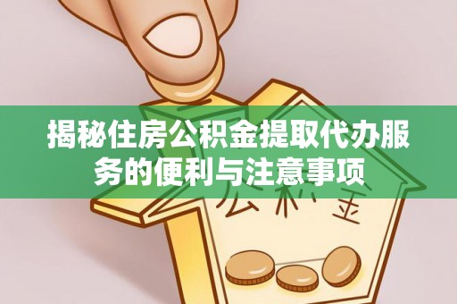 义竹揭秘住房公积金提取代办服务的便利与注意事项