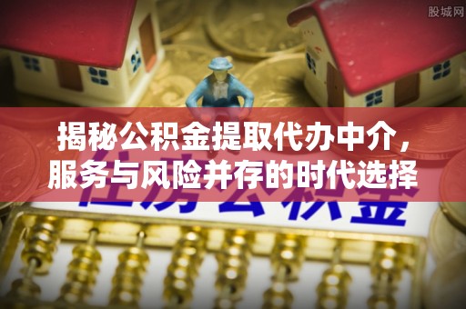 义竹揭秘公积金提取代办中介，服务与风险并存的时代选择