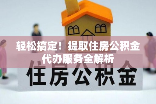 义竹轻松搞定！提取住房公积金代办服务全解析