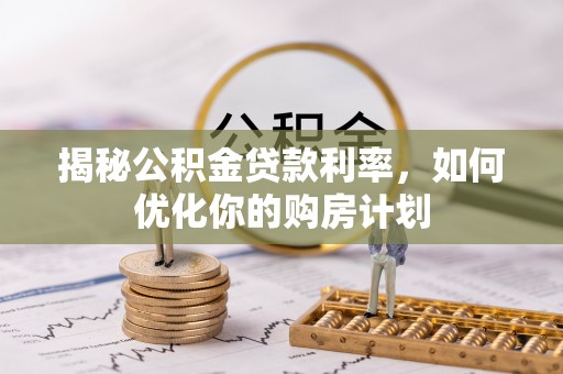 义竹揭秘公积金贷款利率，如何优化你的购房计划