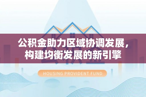 义竹公积金助力区域协调发展，构建均衡发展的新引擎