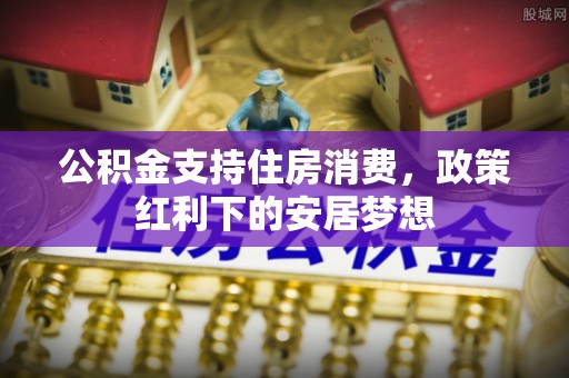 义竹公积金支持住房消费，政策红利下的安居梦想