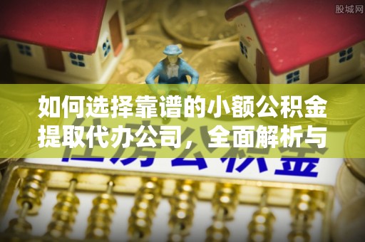 义竹如何选择靠谱的小额公积金提取代办公司，全面解析与实用指南