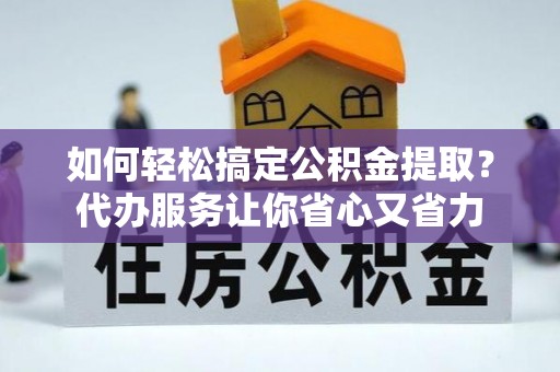 义竹如何轻松搞定公积金提取？代办服务让你省心又省力
