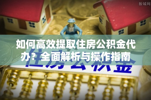 义竹如何高效提取住房公积金代办？全面解析与操作指南