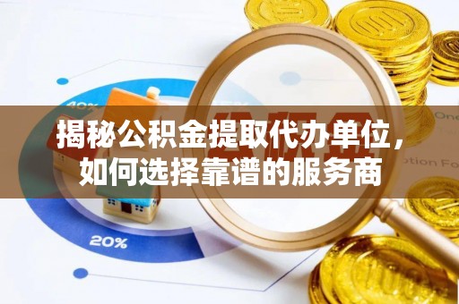 义竹揭秘公积金提取代办单位，如何选择靠谱的服务商
