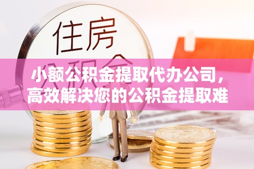 义竹小额公积金提取代办公司，高效解决您的公积金提取难题