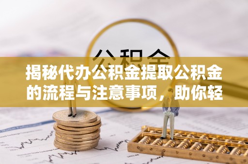 义竹揭秘代办公积金提取公积金的流程与注意事项，助你轻松拿回属于你的钱