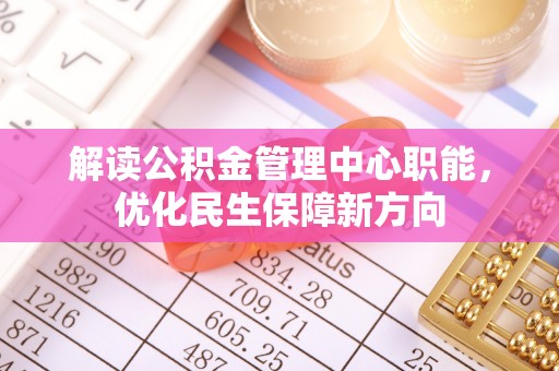 义竹解读公积金管理中心职能，优化民生保障新方向