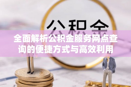 义竹全面解析公积金服务网点查询的便捷方式与高效利用