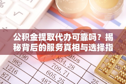 义竹公积金提取代办可靠吗？揭秘背后的服务真相与选择指南