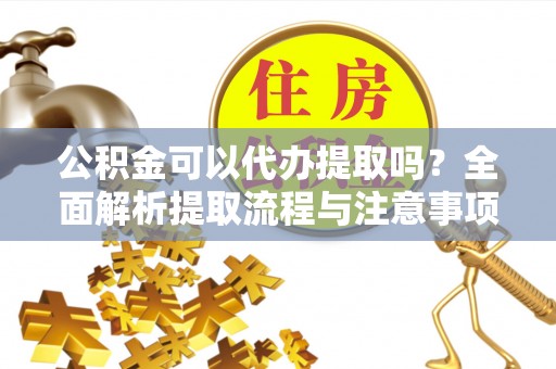 义竹公积金可以代办提取吗？全面解析提取流程与注意事项