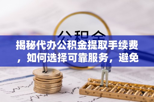 义竹揭秘代办公积金提取手续费，如何选择可靠服务，避免隐形陷阱