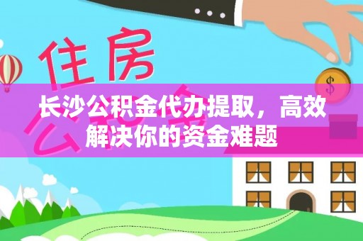 义竹长沙公积金代办提取，高效解决你的资金难题