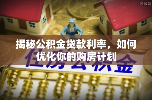 义竹揭秘公积金贷款利率，如何优化你的购房计划