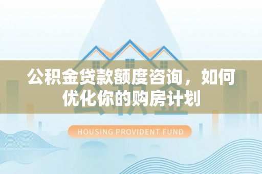 义竹公积金贷款额度咨询，如何优化你的购房计划