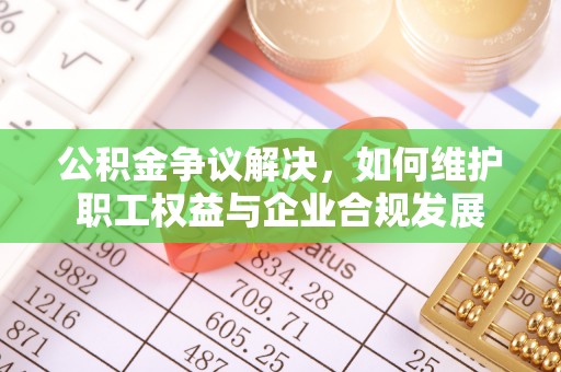 义竹公积金争议解决，如何维护职工权益与企业合规发展