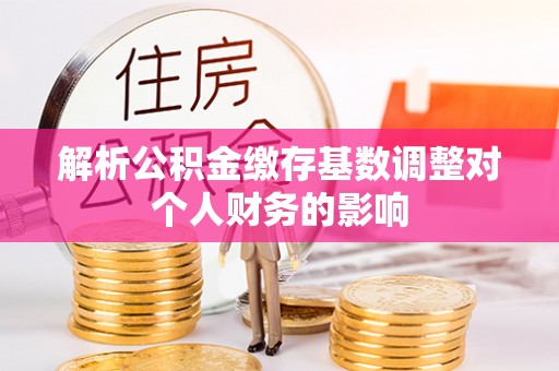 义竹解析公积金缴存基数调整对个人财务的影响