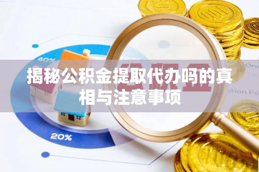 义竹揭秘公积金提取代办吗的真相与注意事项