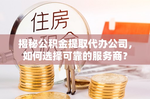 义竹揭秘公积金提取代办公司，如何选择可靠的服务商？