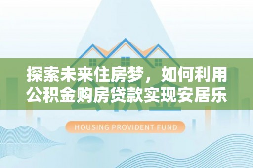 义竹探索未来住房梦，如何利用公积金购房贷款实现安居乐业