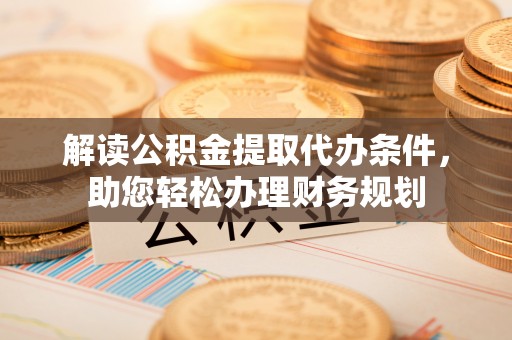 义竹解读公积金提取代办条件，助您轻松办理财务规划