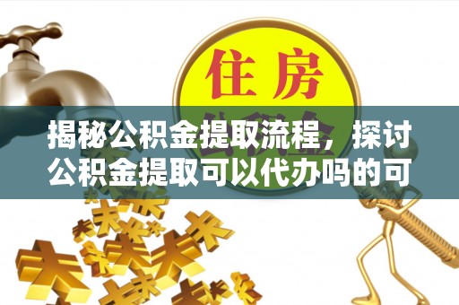 义竹揭秘公积金提取流程，探讨公积金提取可以代办吗的可行性与注意事项