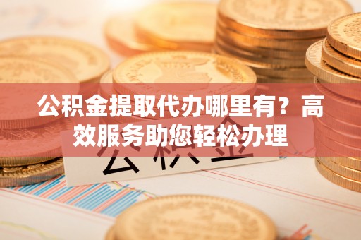 义竹公积金提取代办哪里有？高效服务助您轻松办理