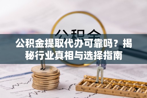 义竹公积金提取代办可靠吗？揭秘行业真相与选择指南