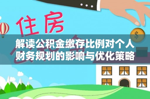 义竹解读公积金缴存比例对个人财务规划的影响与优化策略