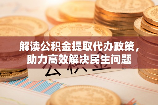 义竹解读公积金提取代办政策，助力高效解决民生问题