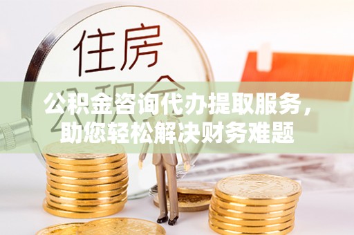义竹公积金咨询代办提取服务，助您轻松解决财务难题