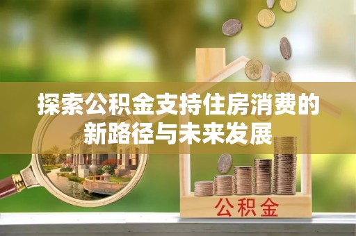 义竹探索公积金支持住房消费的新路径与未来发展