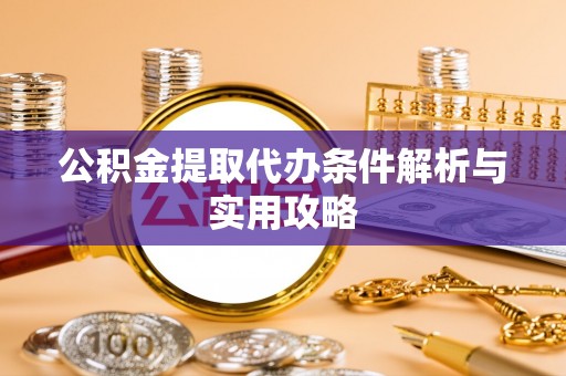 义竹公积金提取代办条件解析与实用攻略