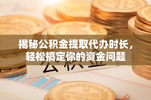 义竹揭秘公积金提取代办时长，轻松搞定你的资金问题