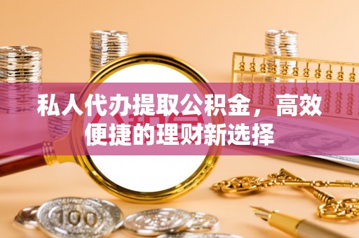 义竹私人代办提取公积金，高效便捷的理财新选择