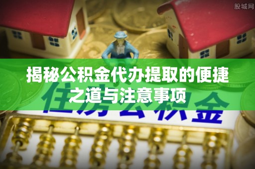 义竹揭秘公积金代办提取的便捷之道与注意事项