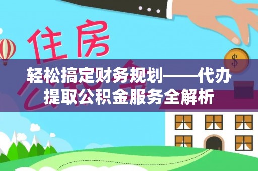 义竹轻松搞定财务规划——代办提取公积金服务全解析
